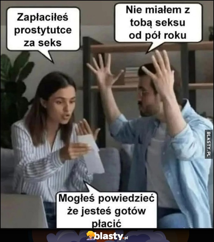 Zapłaciłeś prostytutce za keks, nie miałem z tobą keksu od pół roku, mogłes powiedzieć, że jesteś gotów płacić