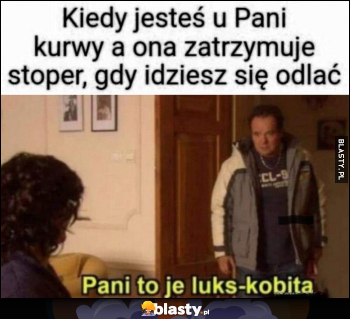 Kiedy jesteś u pani prostytutki, a ona zatrzymuje stoper, gdy idziesz się odlać. Pani to je luks-kobita