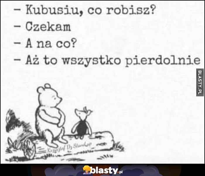 Kubusiu, co robisz? Czekam, a na co? Aż to wszystko pierdzielnie Kubuś Puchatek Prosiaczek