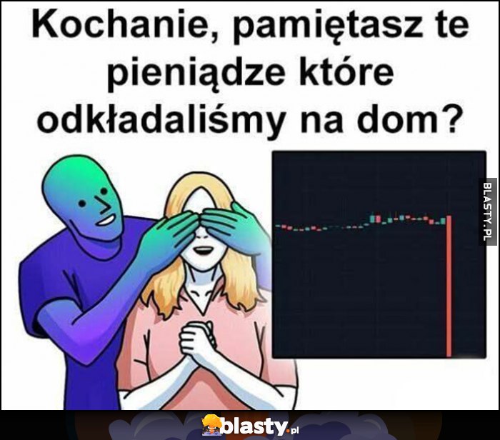 Kochanie, pamiętasz te pieniądze które odkładaliśmy na dom? Przegrał na giełdzie