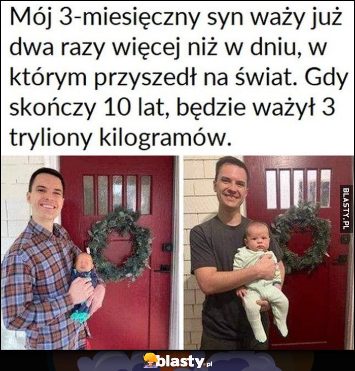 Mój 3-miesięczny syn waży już dwa razy więcej niż w dniu narodzin, gdy skończy 10 lat będzie ważył 3 tryliony kilogramów