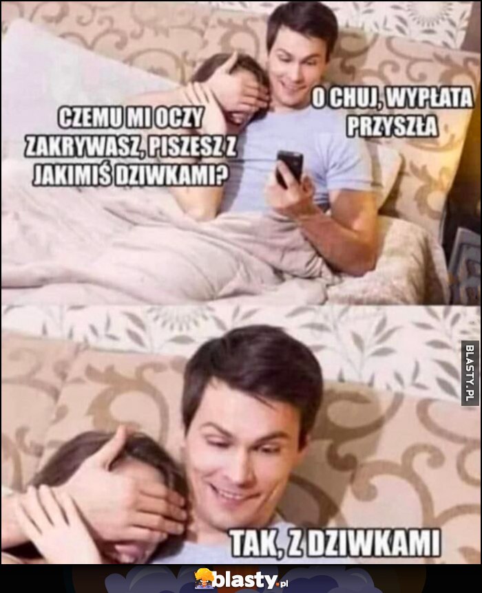 Dziewczyna: czemu mi oczy zakrywasz, piszesz z jakimiś dziwkami? O kurde wypłata przyszła, tak z dziwkami