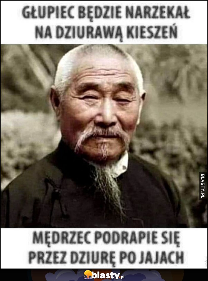 Głupiec będzie narzekał na dziurawą kieszeń, mędrzec podrapie się przez dziurę po jajkach chiński mistrz cytat