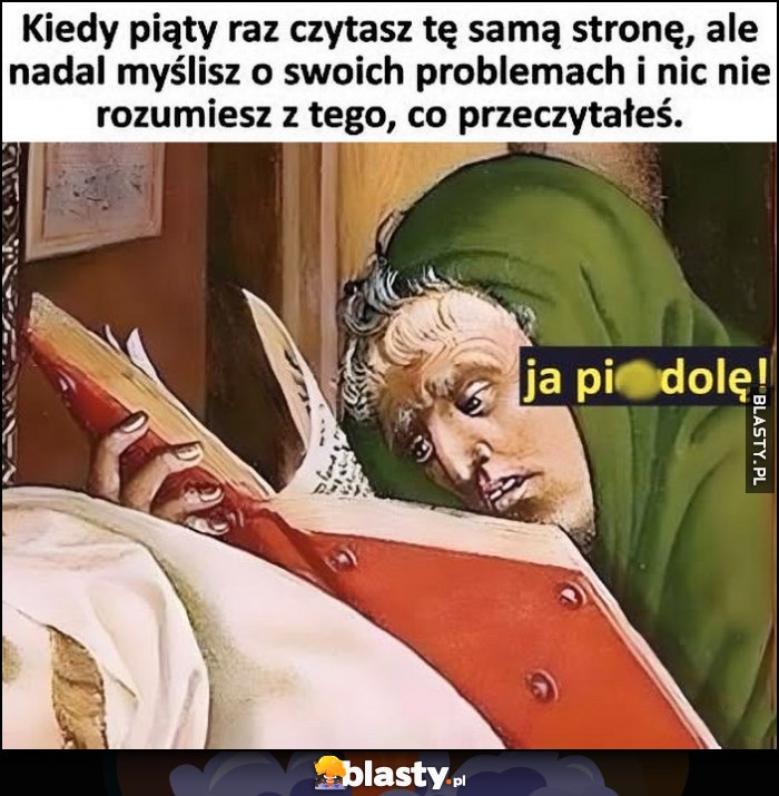 Kiedy piąty raz czytasz tę samą stronę, ale nadal myślisz o swoich problemach i nic nie rozumiesz, z tego co przeczytałeś