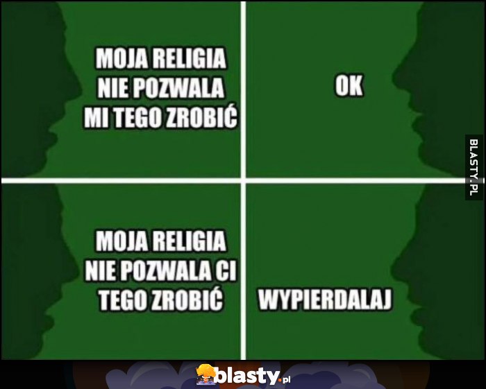 Moja religia nie pozwala mi tego zrobić - ok, moja religia nie pozwala ci tego zrobić - wypierdzielaj