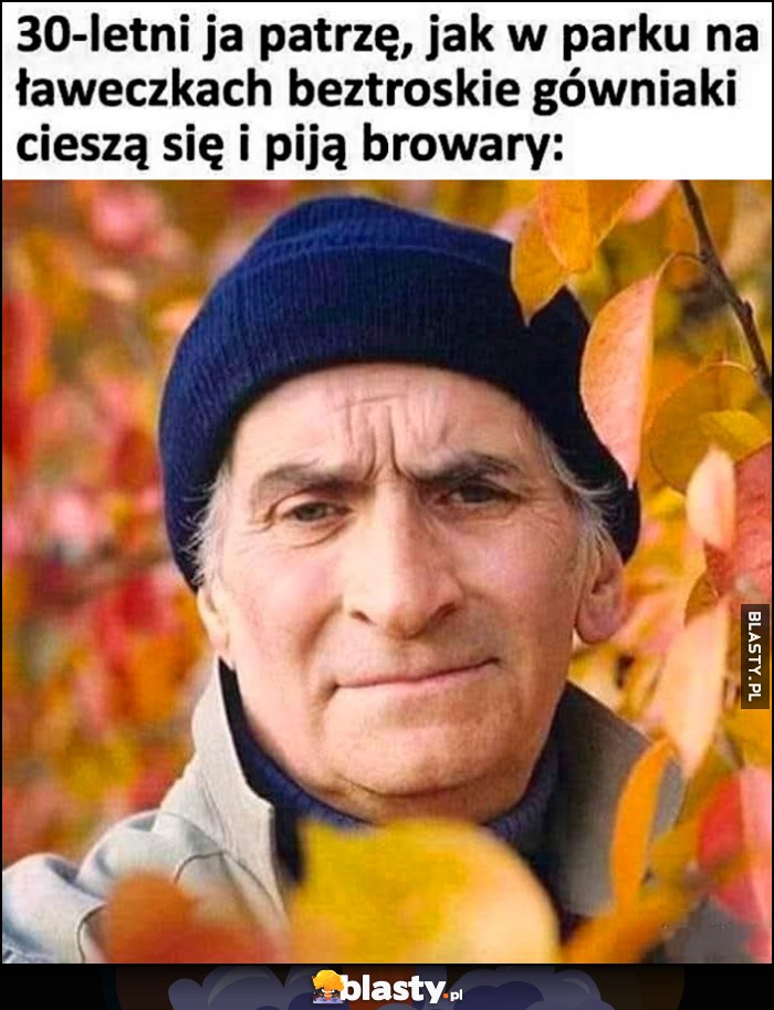 30-letni ja patrzę jak w parku na ławeczkach beztroskie gówniaki cieszą się i piją browary stary dziad
