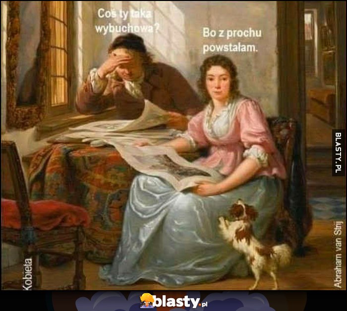 Coś ty taka wybuchowa? Bo z prochu powstałam