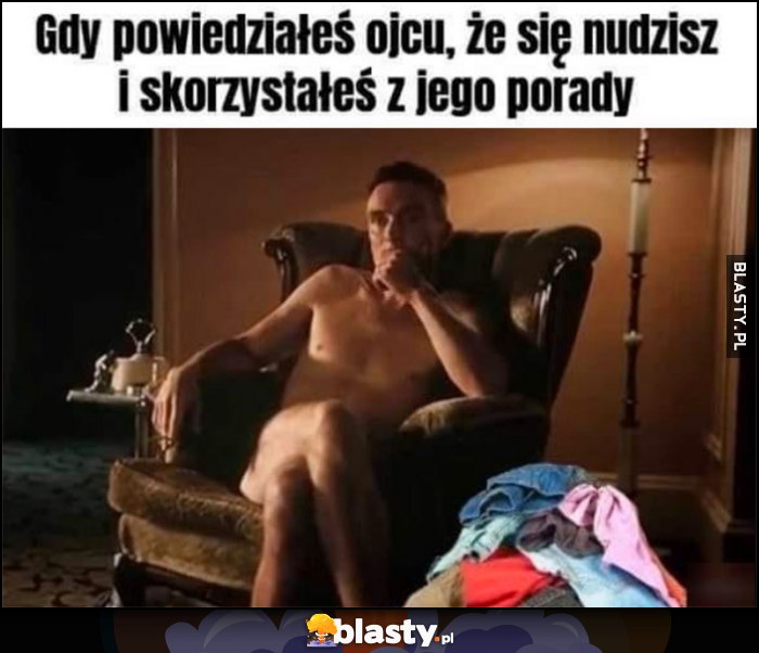 Gdy powiedziałeś ojcu, że się nudzisz i skorzystałeś z jego porady siedzi goły i pilnuje ubrań