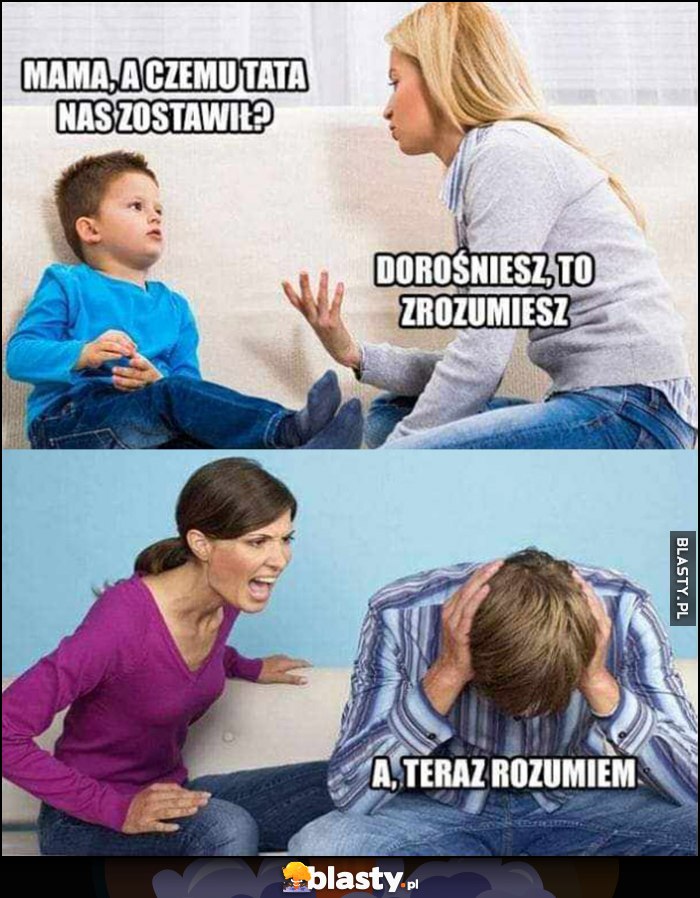 Mama a czemu tata nas zostawił? Dorośniesz to zrozumiesz. A teraz rozumiem