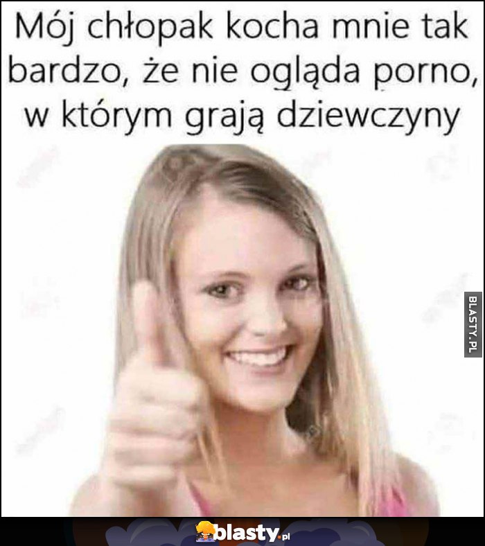 Mój chłopak kocha mnie tak bardzo, że nie ogląda filmów dla dorosłych, w których grają dziewczyny