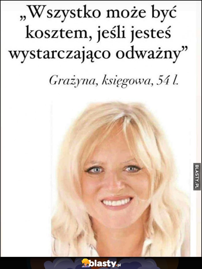 Wszystko może być kosztem, jeśli jesteś wystarczająco odważny. Grażyna, księgowa, 54 lata