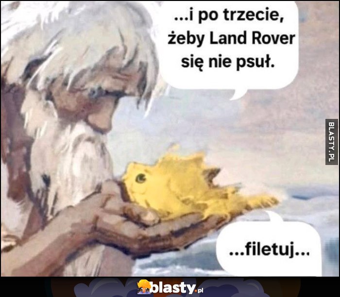 I po trzecie, żeby Land Rover się nie psuł, złota rybka: filetuj