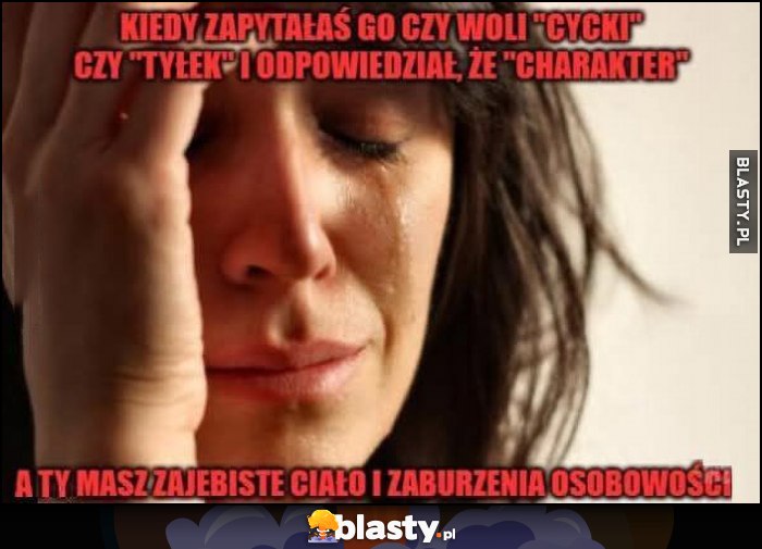 Kiedy zapytałaś go czy woli cycki czy tyłek i odpowiedział charakter, a ty masz super ciało i zaburzenia osobowości laska płacze