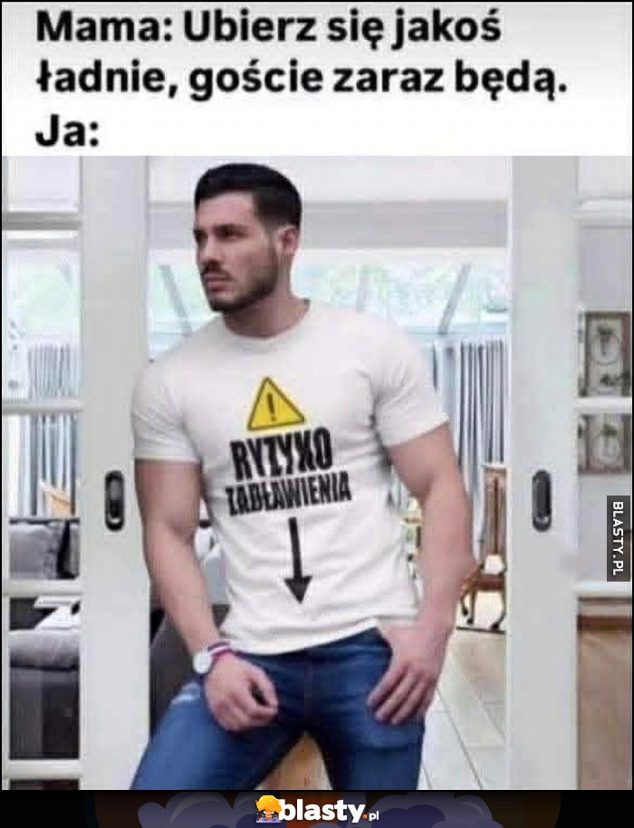 Mama: ubierz się jakoś ładnie, goście zaraz będa, ja: koszulka ryzyko zadławienia