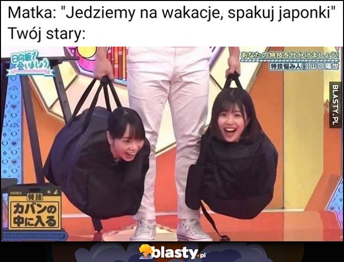 Matka: jedziemy na wakacje, spakuj japonki, Twój stary: dosłownie dwie japonki w torbach