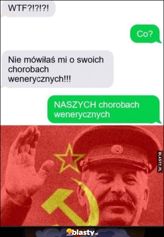 WTF, nie mówiłaś mi o swoich chorobach wenerycznych. NASZYCH chorobach wenerycznych Stalin WTF, nie mówiłaś mi o swoich chorobach wenerycznych. NASZYCH chorobach wenerycznych Stalin