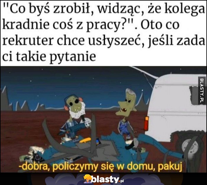 Co byś zrobił, widząc, że kolega kradnie coś z pracy - pytanie rekrutera. Dobra, policzymy się w domu, pakuj Co byś zrobił, widząc, że kolega kradnie coś z pracy - pytanie rekrutera. Dobra, policzymy się w domu, pakuj