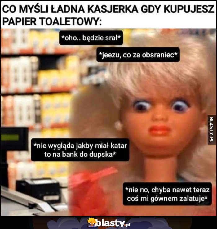 Co myśli ładna kasjerka gdy kupujesz papier toaletowy: oho będzie srał, nie wygląda jakby miał katar lalka Co myśli ładna kasjerka gdy kupujesz papier toaletowy: oho będzie srał, nie wygląda jakby miał katar lalka