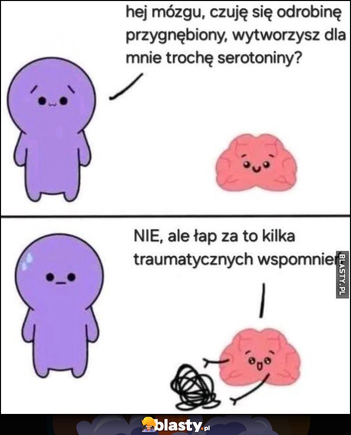 Hej mózgu czuję się przygnębiony, wytworzysz trochę serotoniny? Nie ale łap kilka traumatycznych wspomnień
