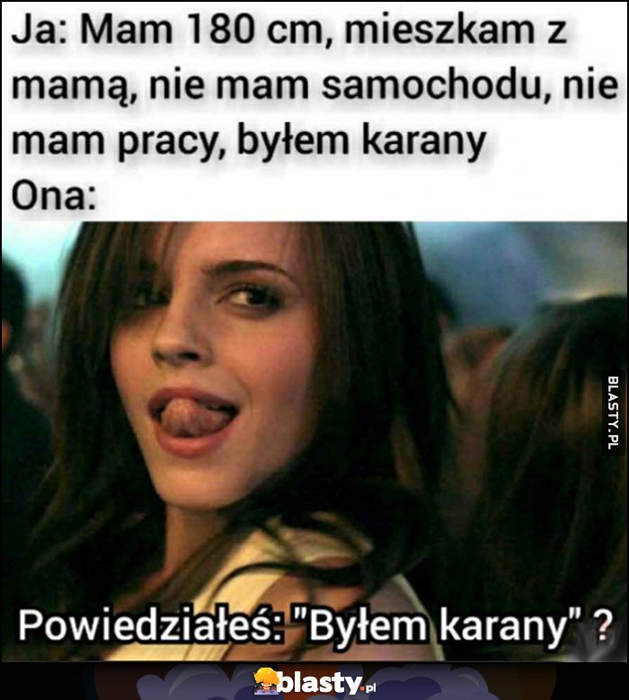 Ja: mam 180 cm, mieszkam z mamą, nie mam samochodu, nie mam pracy, byłem karany. Ona: powiedziałeś 