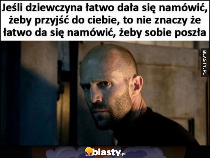 Jeśli dziewczyna łatwo dała się namówić, żeby przyjść do ciebie, to nie znaczy, że łatwo da się namówić, żeby sobie poszła Jason Statham Jeśli dziewczyna łatwo dała się namówić, żeby przyjść do ciebie, to nie znaczy, że łatwo da się namówić, żeby sobie poszła Jason Statham