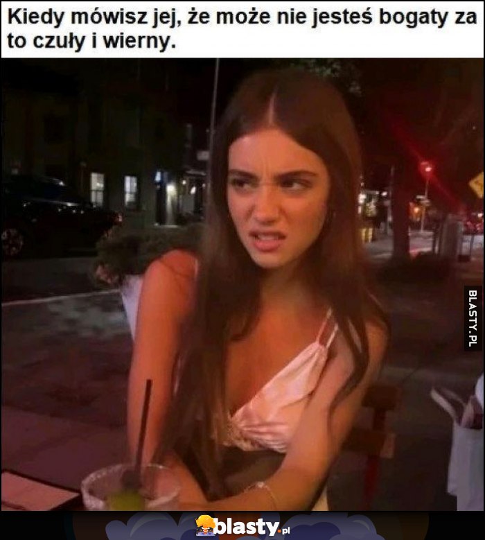Kiedy mówisz jej, że może nie jesteś bogaty za to czuły i wierny