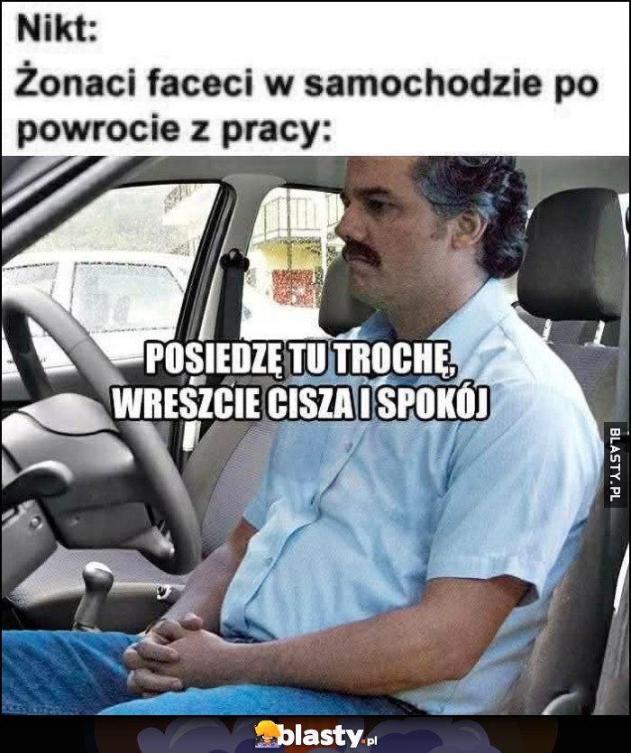 Nikt, żonaci faceci w samochodzie po powrocie z pracy: posiedzę tu trochę, wreszcie cisza i spokój