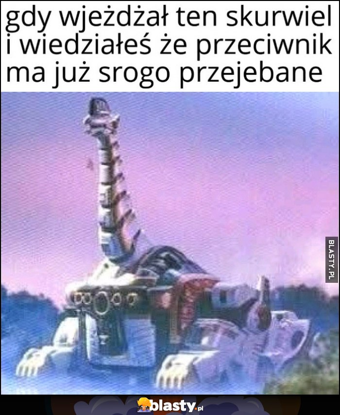 Gdy wjeżdżał ten skurczybyk i wiedziałeś, że przeciwnik ma już srogo przesrane Gdy wjeżdżał ten skurczybyk i wiedziałeś, że przeciwnik ma już srogo przesrane