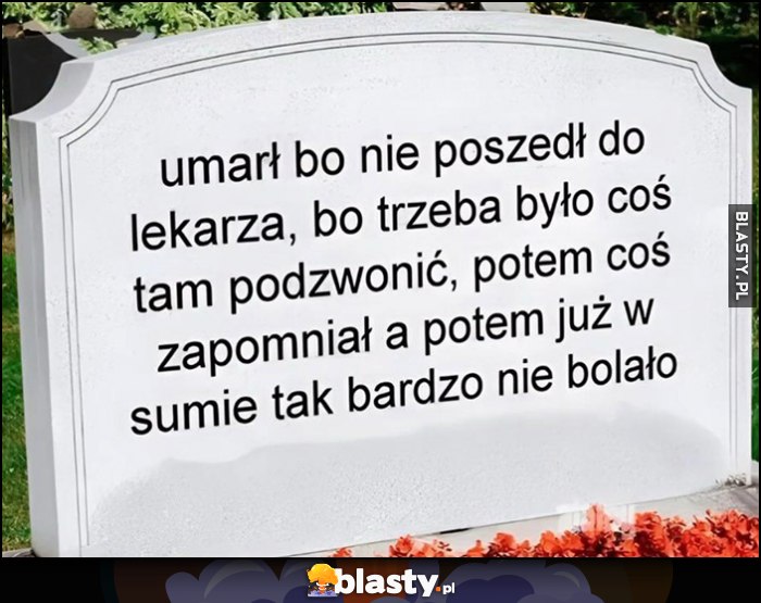 Napis na nagrobku: umarł bo nie poszedł do lekarza, bo trzeba było coś tam podzwonić, potem coś zapomniał, a potem już w sumie tak bardzo nie bolało