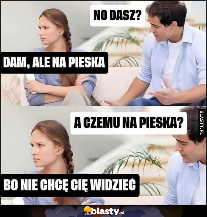 No dasz? Dam, ale na pieska. A czemu na pieska? Bo nie chcę cię widzieć