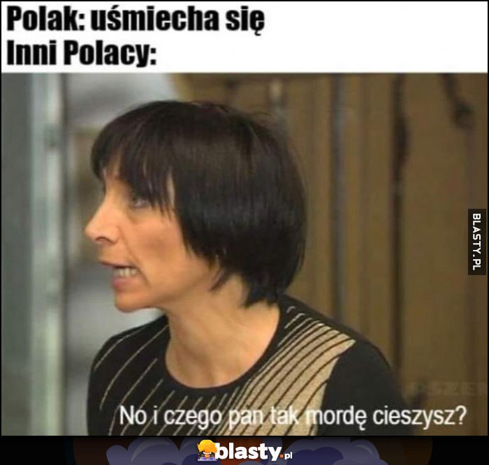 Polak: uśmiecha się, inni Polacy: no i czego pan tak mordę cieszysz?