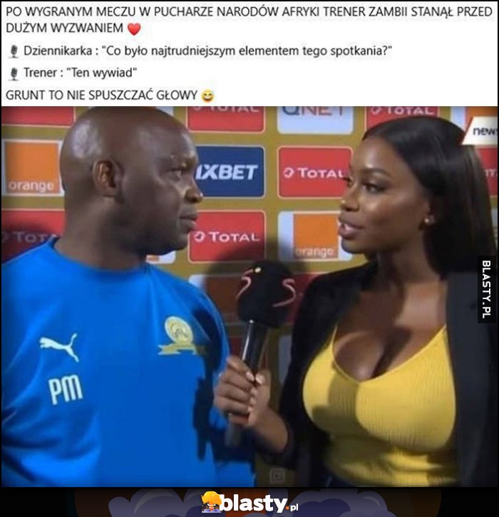 Dziennikarka: co było najtrudniejszym elementem tego spotkania? Trener: ten wywiad, grunt to nie spuszczać głowy