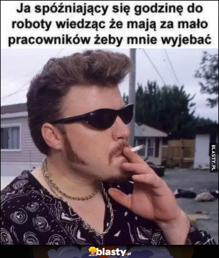 Ja spóźniający się godzinę do roboty wiedząc, że mają za mało pracowników żeby mnie wywalić Ricky Chłopaki z baraków Ja spóźniający się godzinę do roboty wiedząc, że mają za mało pracowników żeby mnie wywalić Ricky Chłopaki z baraków