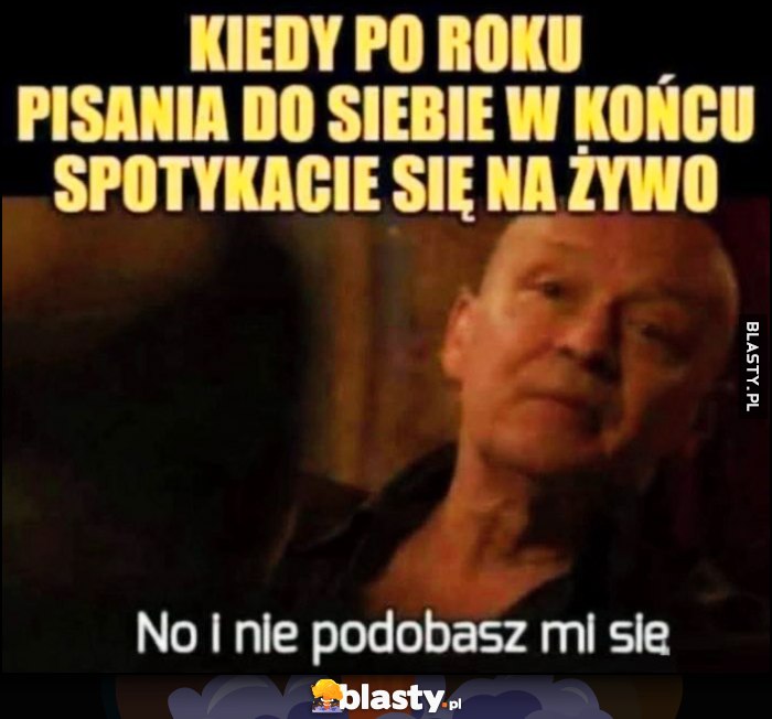 Kiedy po roku pisania do siebie w końcu spotykacie się na żywo: no i nie podobasz mi się