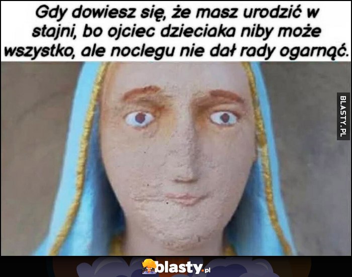 Maryja gdy dowiesz się, że masz urodzić w stajni bo ojciec dzieciaka niby może ogarnąć wszystko, ale noclegu nie dał rady ogarnąć