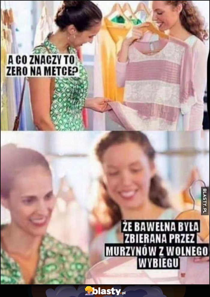 A co znaczy to zero na metce? Że bawełna była zbierana przez murzynów z wolnego wybiegu