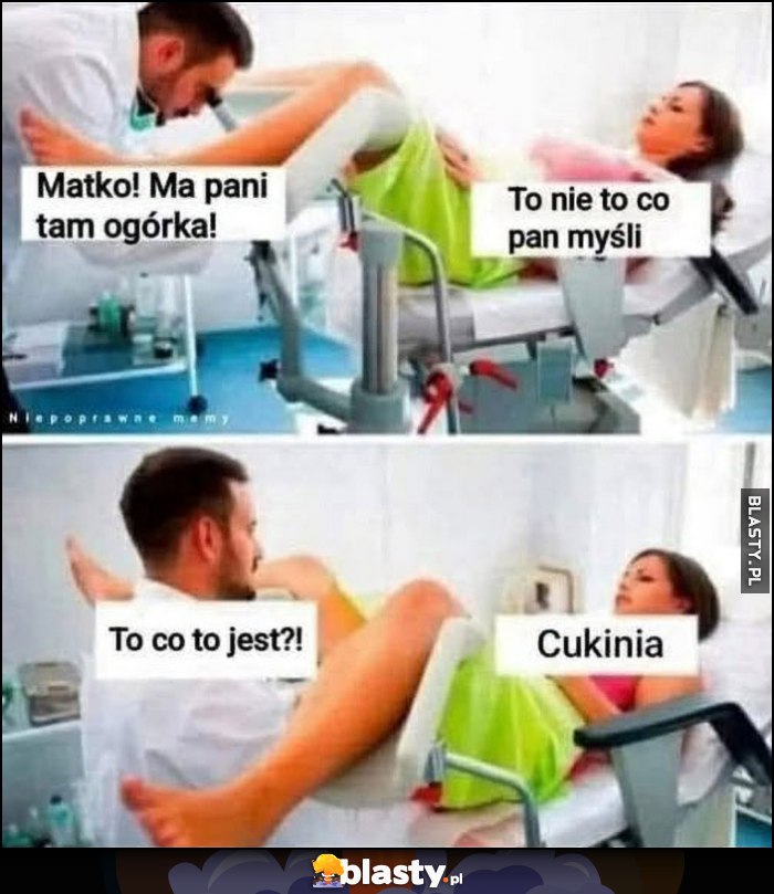 Ginekolog: matko ma pani tam ogórka, to nie to co pan myśli, to co to jest? Cukinia Ginekolog: matko ma pani tam ogórka, to nie to co pan myśli, to co to jest? Cukinia