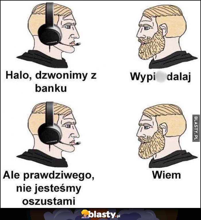 Halo, dzwonimy z banku, wypierdzielaj. Ale prawdziwego, nie jesteśmy oszustami, wiem