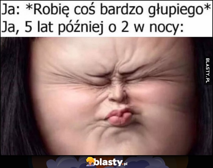 Ja: robię coś bardzo głupiego, też ja, 5 lat później o 2 w nocy