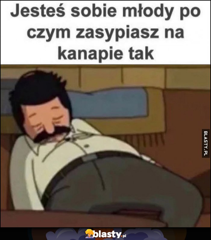 Jesteś sobie młody po czym zasypiasz na kanapie tak