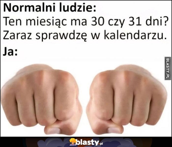 Normalni ludzie: ten miesiąc ma 30 czy 31 dni? Zaraz sprawdzę w kalendarzu, ja: sprawdzam na rękach palcach Normalni ludzie: ten miesiąc ma 30 czy 31 dni? Zaraz sprawdzę w kalendarzu, ja: sprawdzam na rękach palcach