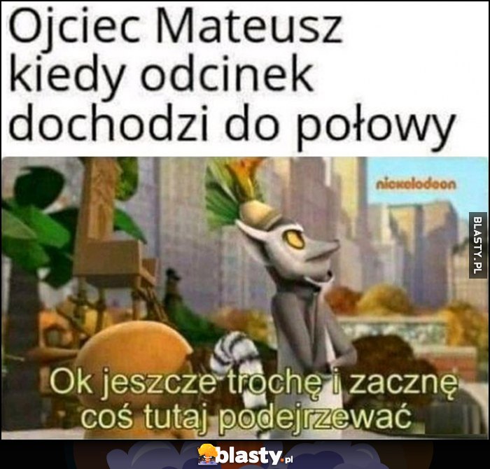 Ojciec Mateusz kiedy odcinek dochodzi do połowy: ok jeszcze trochę i zaczne coś tutaj podejrzewać