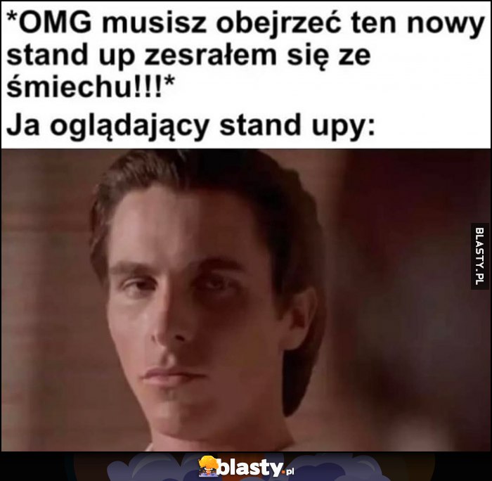 OMG musisz obejrzeć ten nowy standup, zesrałem się ze śmiechu, tymczasem ja oglądający standupy OMG musisz obejrzeć ten nowy standup, zesrałem się ze śmiechu, tymczasem ja oglądający standupy