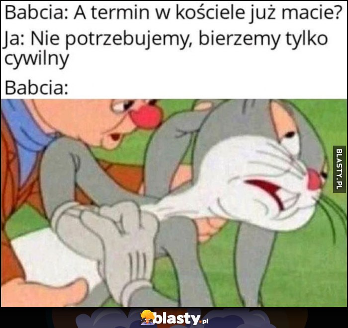 Babia: a termin w kościele już macie? Ja: nie potrzebujemy, bierzemy tylko cywliny, babcia mdleje