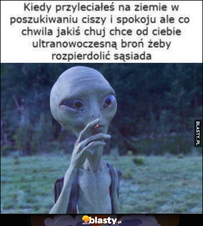Kiedy przyleciałeś na ziemię w poszukiwaniu ciszy i spokoju ale co chwila jakiś luj chce od ciebie ultranowoczesną broń żeby rozpiedzielić sasiada ufo obcy alien