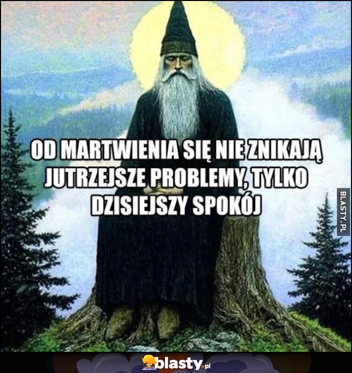 Od martwienia się nie znikają jutrzejsze problemy, tylko dzisiejszy spokój