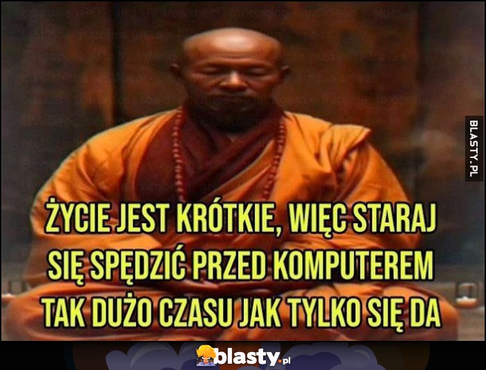 Życie jest krótkie, więc staraj się spędzić przed komputerem tak dużo czasu jak tylko się da