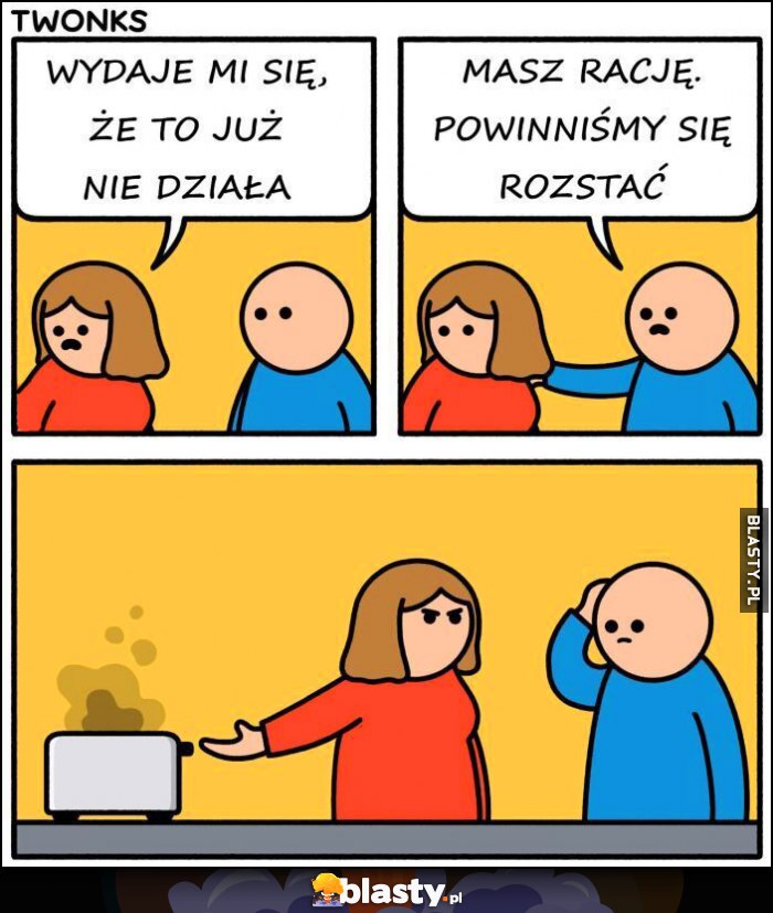 Wydaje mi się, że to już nie działa, masz rację musimy sie rozstać, chodziło o toster Wydaje mi się, że to już nie działa, masz rację musimy sie rozstać, chodziło o toster