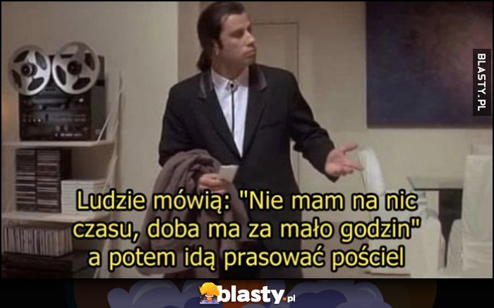 Ludzie mówią: nie mam na nic czasu, doba ma za mało godzin, a potem idą prasować pościel Ludzie mówią: nie mam na nic czasu, doba ma za mało godzin, a potem idą prasować pościel