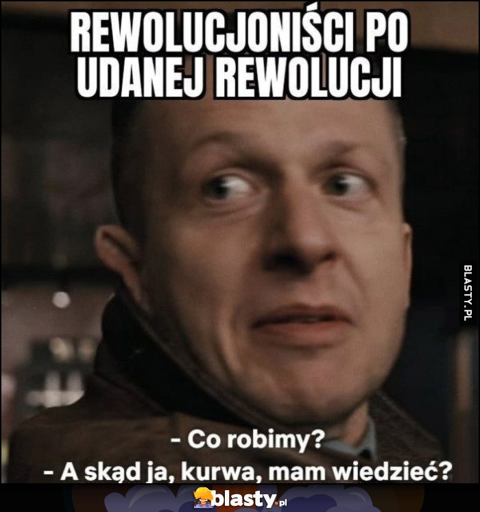 Rewolucjoniści po udanej rewol, ucji: co robimy? A skąd ja kurna mam wiedzieć? Rewolucjoniści po udanej rewol, ucji: co robimy? A skąd ja kurna mam wiedzieć?